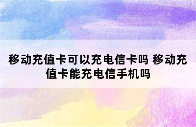 移动充值卡可以充电信卡吗 移动充值卡能充电信手机吗